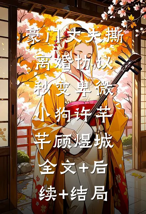 豪门丈夫撕离婚协议，秒变卑微小狗许芊芊顾煜城:全文+后续+结局