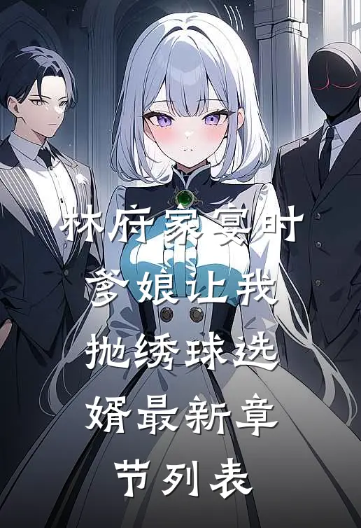 林府家宴时，爹娘让我抛绣球选婿最新章节列表