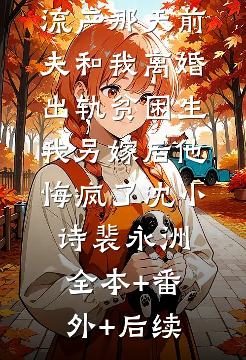 流产那天前夫和我离婚出轨贫困生，我另嫁后他悔疯了沈小诗裴永洲全本+番外+后续
