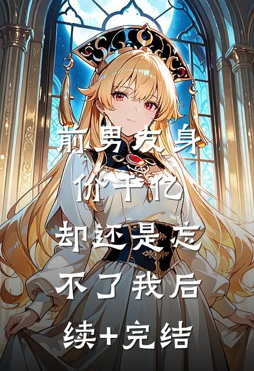 前男友身价千亿，却还是忘不了我后续+完结