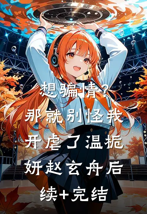 想骗情？那就别怪我开虐了温栀妍赵玄舟后续+完结