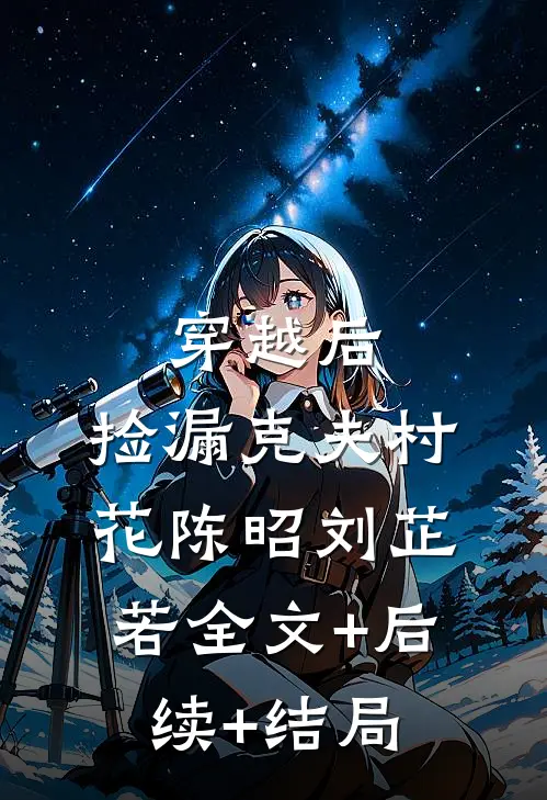 穿越后，捡漏克夫村花陈昭刘芷若全文+后续+结局