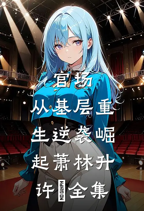 官场：从基层重生逆袭崛起萧林升许喆全集