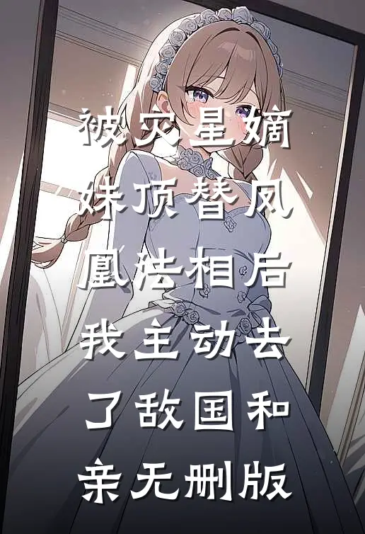 被灾星嫡妹顶替凤凰法相后，我主动去了敌国和亲无删版