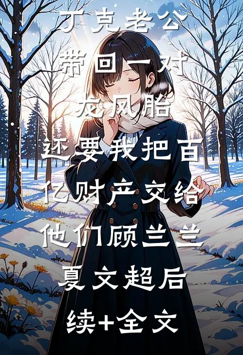 丁克老公带回一对龙凤胎，还要我把百亿财产交给他们顾兰兰夏文超后续+全文