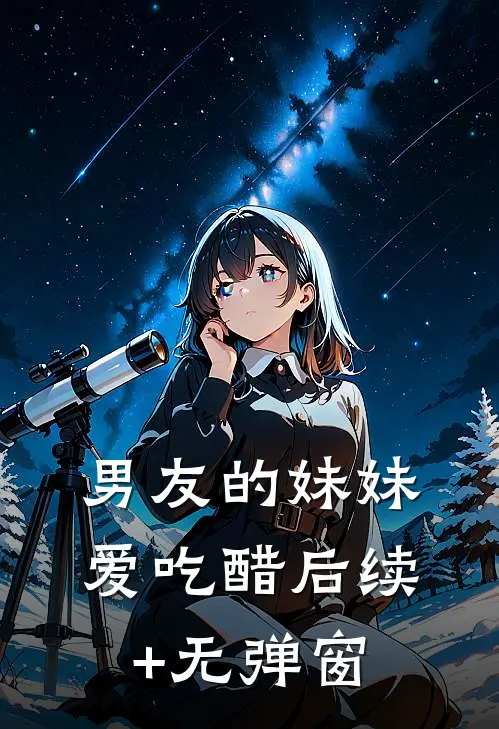 男友的妹妹爱吃醋后续+无弹窗