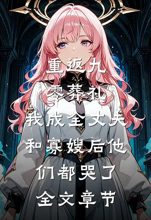 重返九零葬礼，我成全丈夫和寡嫂后他们都哭了全文章节