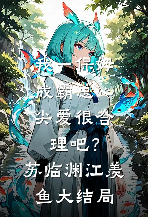 我一保姆，成霸总心尖爱很合理吧？苏临渊江羡鱼大结局