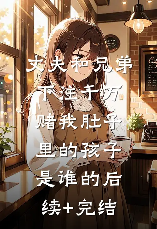 丈夫和兄弟下注千万，赌我肚子里的孩子是谁的后续+完结
