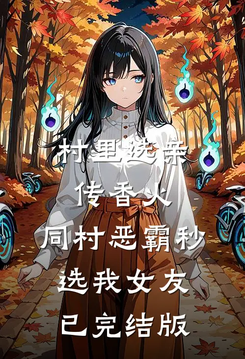 村里选亲传香火，同村恶霸秒选我女友已完结版