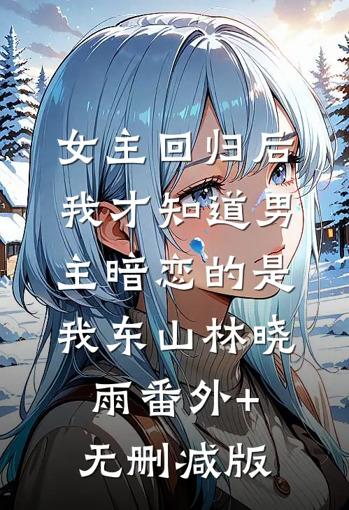 女主回归后，我才知道男主暗恋的是我东山林晓雨番外+无删减版