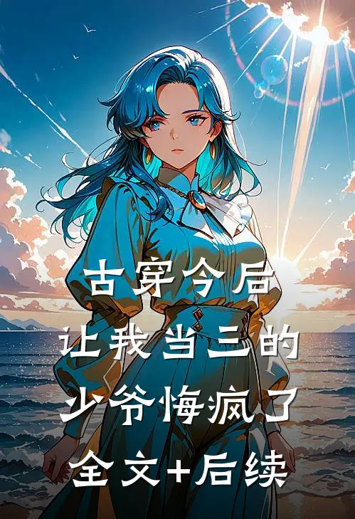古穿今后，让我当三的少爷悔疯了全文+后续