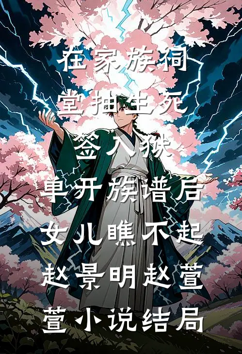 在家族祠堂抽生死签入狱，单开族谱后女儿瞧不起赵景明赵萱萱小说结局