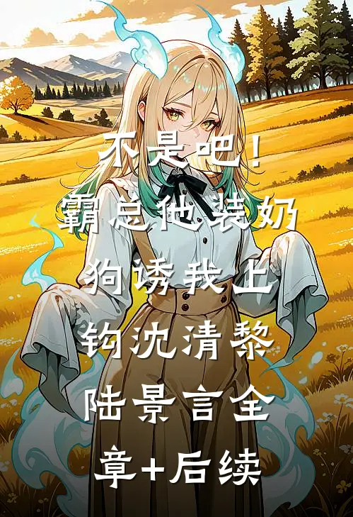 不是吧！霸总他装奶狗诱我上钩沈清黎陆景言全章+后续