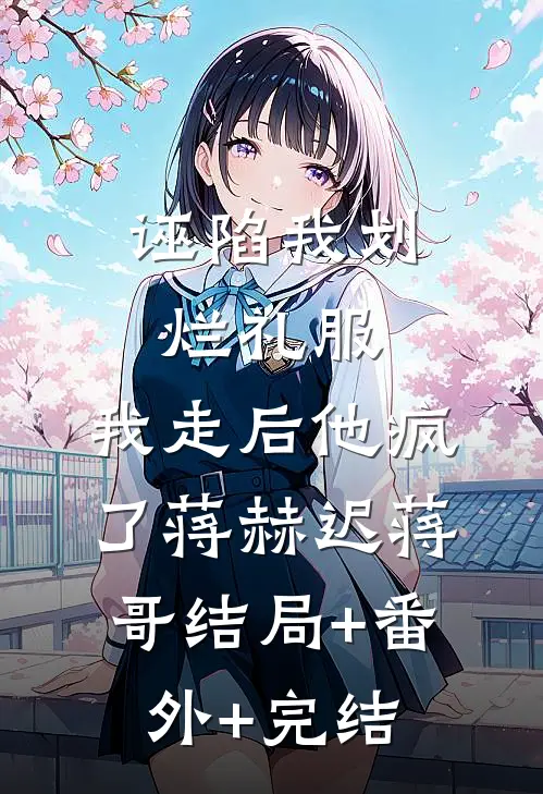 诬陷我划烂礼服，我走后他疯了蒋赫迟蒋哥结局+番外+完结