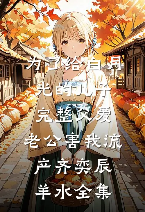 为了给白月光的儿子完整父爱，老公害我流产齐奕辰羊水全集