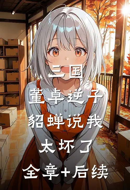 三国：董卓逆子，貂蝉说我太坏了:全章+后续