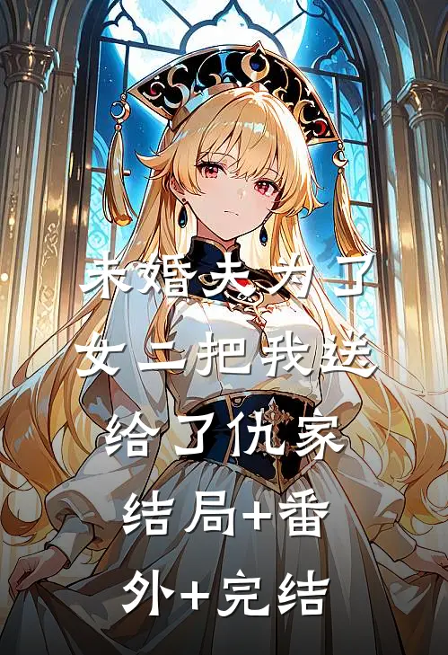 未婚夫为了女二把我送给了仇家:结局+番外+完结