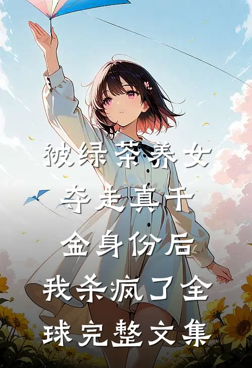 被绿茶养女夺走真千金身份后，我杀疯了全球完整文集