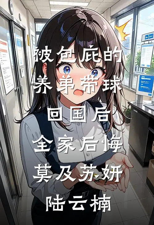 被包庇的养弟带球回国后，全家后悔莫及苏妍陆云楠