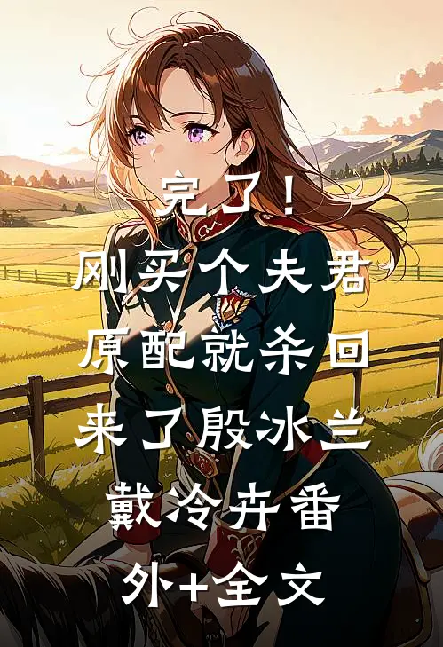 完了！刚买个夫君，原配就杀回来了殷冰兰戴冷卉:(番外)+(全文)