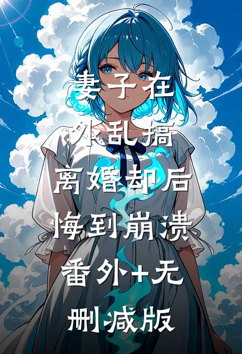 妻子在外乱搞，离婚却后悔到崩溃:番外+无删减版