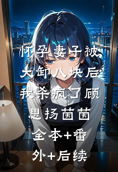 怀孕妻子被大卸八块后，我杀疯了顾思扬茵茵:全本+番外+后续