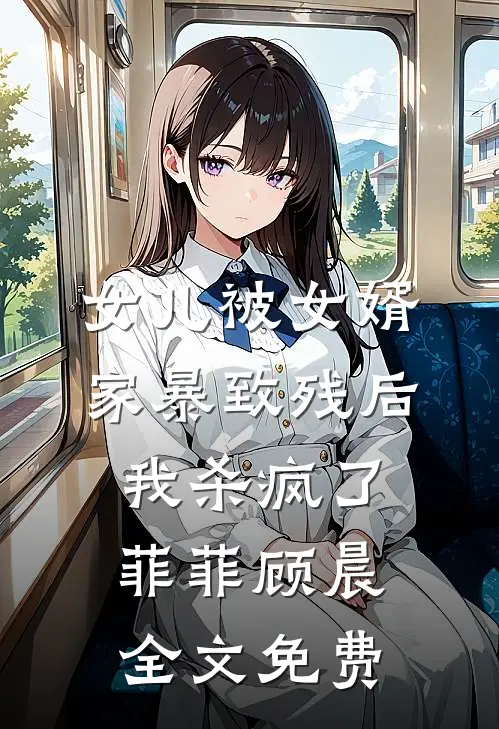 女儿被女婿家暴致残后，我杀疯了菲菲顾晨全文免费