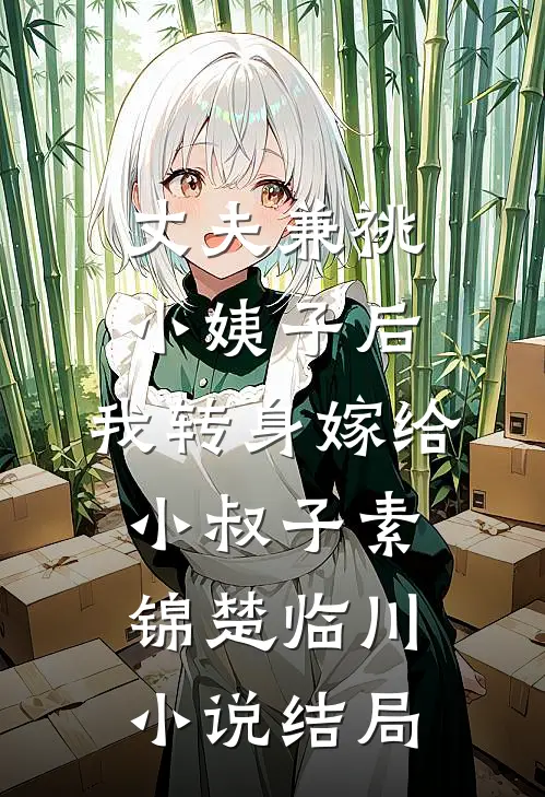 丈夫兼祧小姨子后，我转身嫁给小叔子素锦楚临川小说结局
