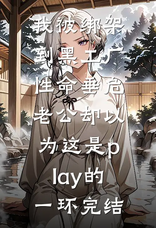 我被绑架到黑工厂性命垂危，老公却以为这是play的一环完结