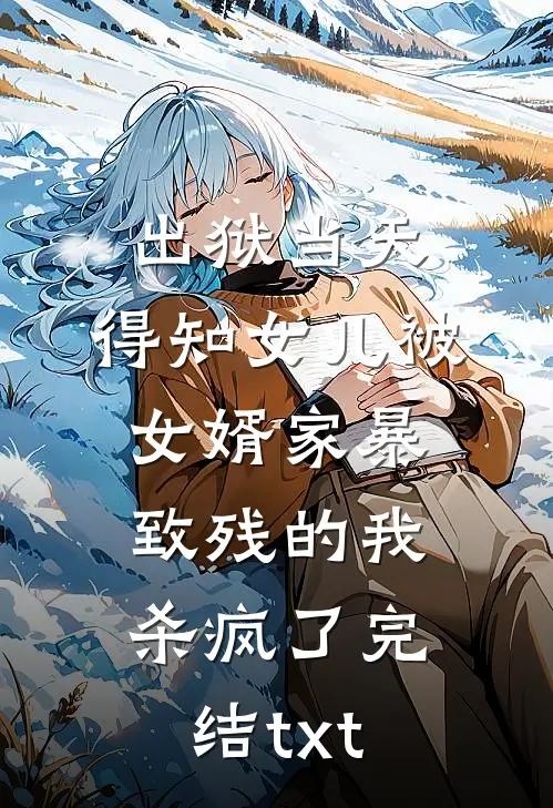 出狱当天，得知女儿被女婿家暴致残的我杀疯了完结txt