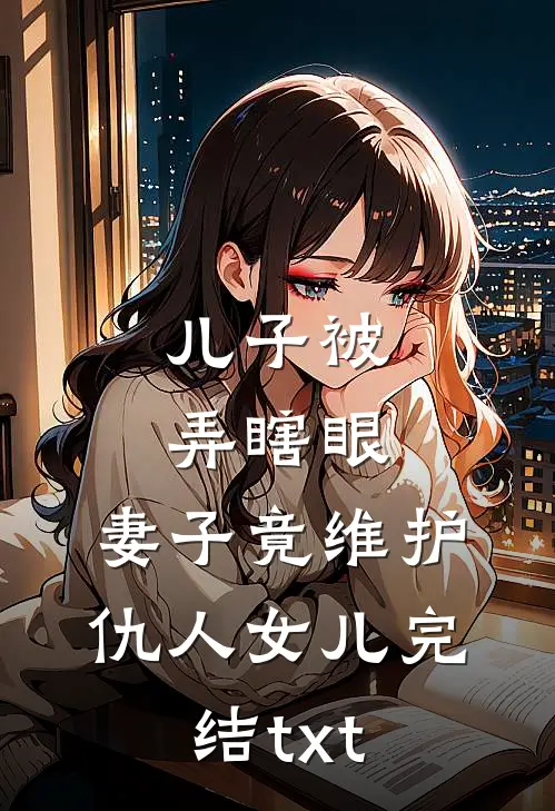 儿子被弄瞎眼，妻子竟维护仇人女儿完结txt