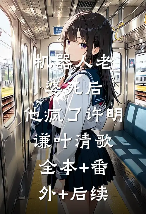 机器人老婆死后，他疯了许明谦叶清歌全本+番外+后续