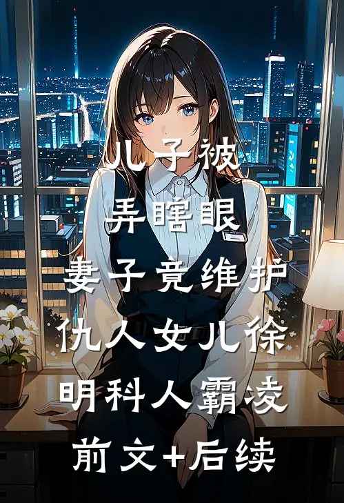儿子被弄瞎眼，妻子竟维护仇人女儿徐明科人霸凌前文+后续