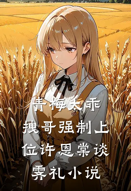 青梅太乖，拽哥强制上位许恩棠谈霁礼小说