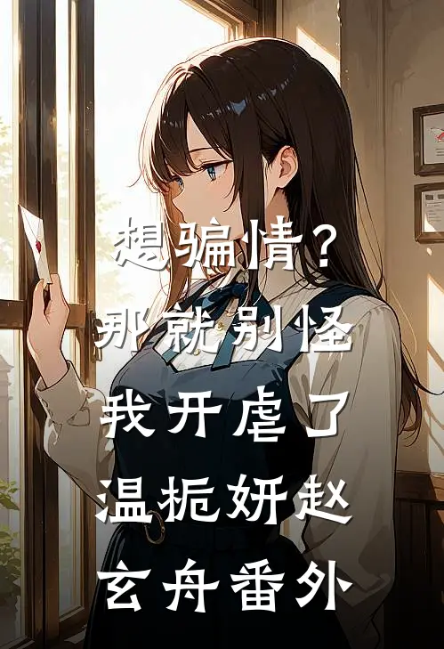 想骗情？那就别怪我开虐了温栀妍赵玄舟番外