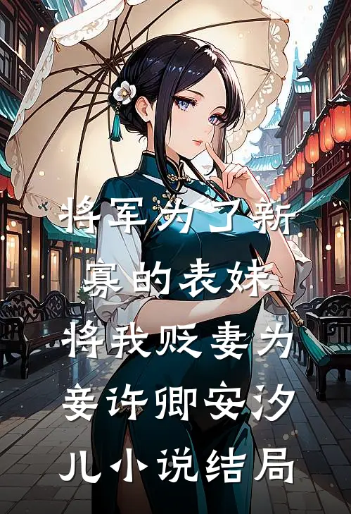 将军为了新寡的表妹，将我贬妻为妾许卿安汐儿小说结局