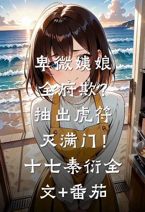 卑微姨娘全府欺？抽出虎符灭满门！十七秦衍全文+番茄