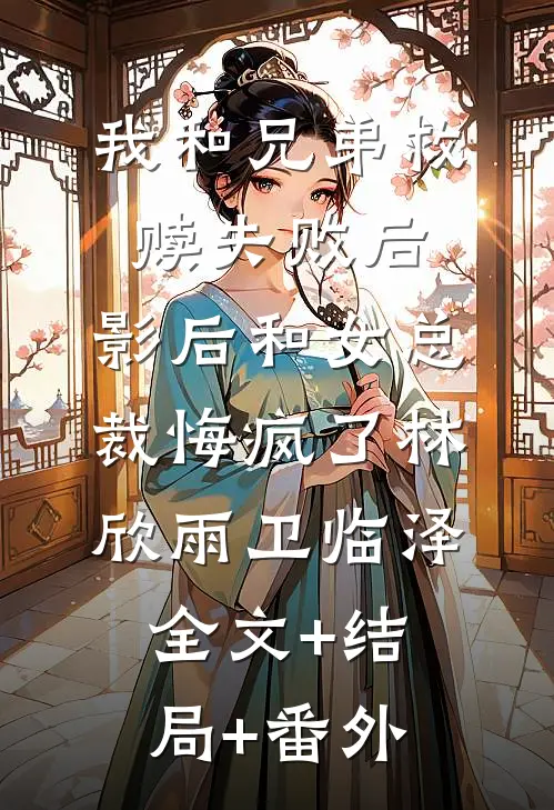 我和兄弟救赎失败后，影后和女总裁悔疯了林欣雨卫临泽全文+结局+番外
