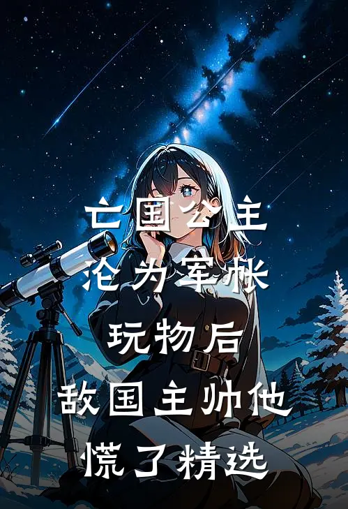 亡国公主沦为军帐玩物后，敌国主帅他慌了精选