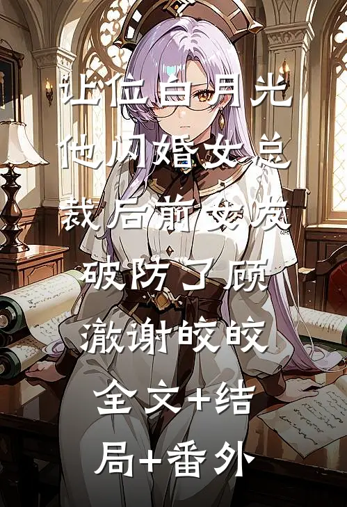 让位白月光，他闪婚女总裁后前女友破防了顾澈谢皎皎全文+结局+番外
