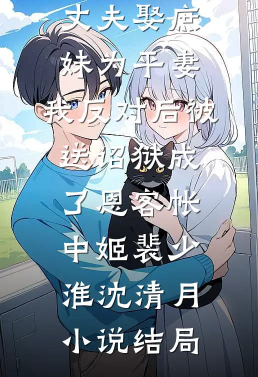丈夫娶庶妹为平妻，我反对后被送诏狱成了恩客帐中姬裴少淮沈清月小说结局