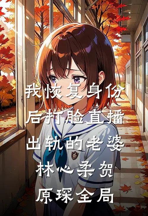 我恢复身份后打脸直播出轨的老婆林心柔贺原琛全局
