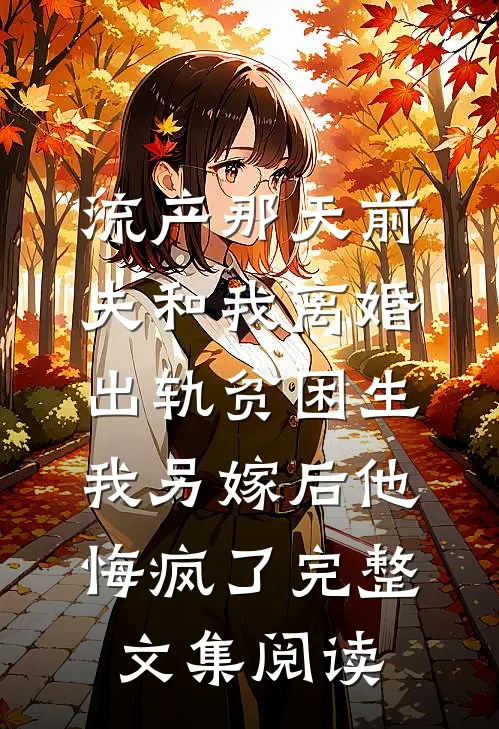 流产那天前夫和我离婚出轨贫困生，我另嫁后他悔疯了完整文集阅读