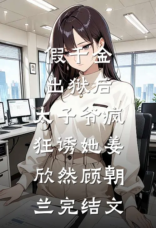 假千金出狱后，太子爷疯狂诱她姜欣然顾朝兰完结文
