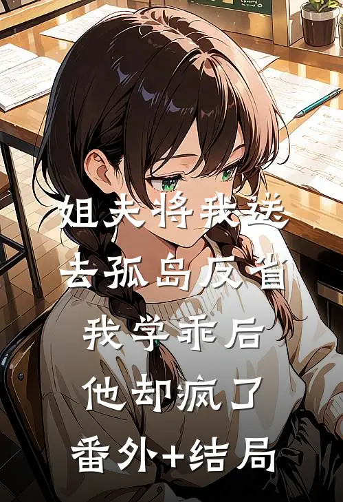 姐夫将我送去孤岛反省，我学乖后他却疯了:(番外)+(结局)