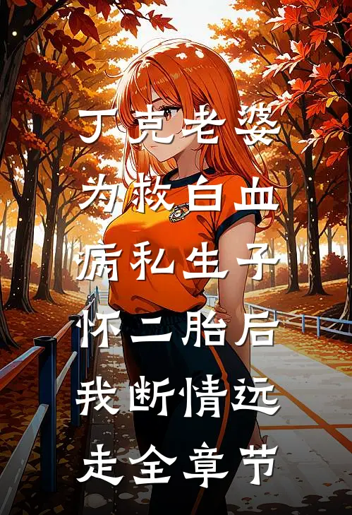 丁克老婆为救白血病私生子怀二胎后，我断情远走全章节
