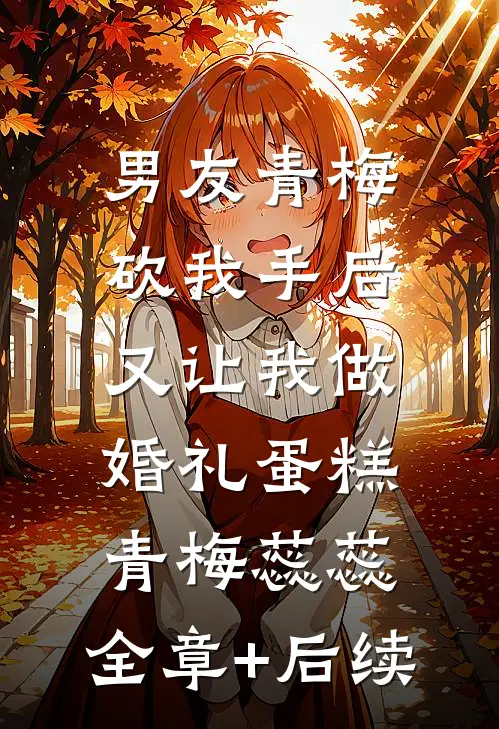 男友青梅砍我手后，又让我做婚礼蛋糕青梅蕊蕊:全章+后续