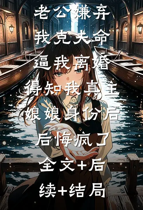 老公嫌弃我克夫命逼我离婚，得知我真主娘娘身份后后悔疯了:全文+后续+结局