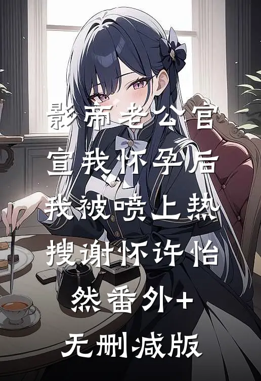 影帝老公官宣我怀孕后，我被喷上热搜谢怀许怡然番外+无删减版